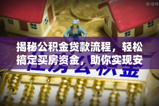 哈密揭秘公积金贷款流程，轻松搞定买房资金，助你实现安居梦想