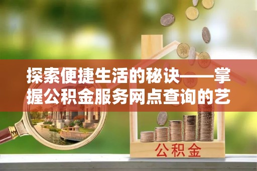 哈密探索便捷生活的秘诀——掌握公积金服务网点查询的艺术