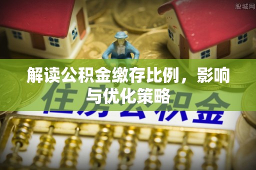 哈密解读公积金缴存比例，影响与优化策略