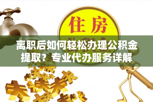 哈密离职后如何轻松办理公积金提取？专业代办服务详解
