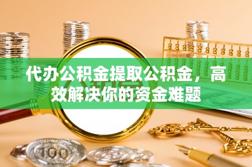 哈密代办公积金提取公积金，高效解决你的资金难题
