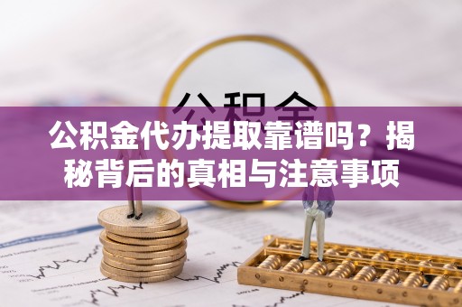 哈密公积金代办提取靠谱吗？揭秘背后的真相与注意事项