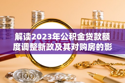 哈密解读2023年公积金贷款额度调整新政及其对购房的影响