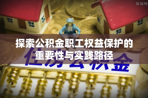 哈密探索公积金职工权益保护的重要性与实践路径