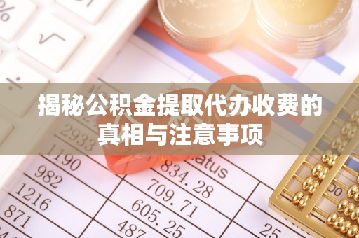 哈密揭秘公积金提取代办收费的真相与注意事项