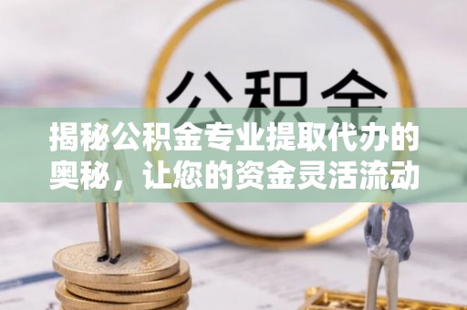 哈密揭秘公积金专业提取代办的奥秘，让您的资金灵活流动