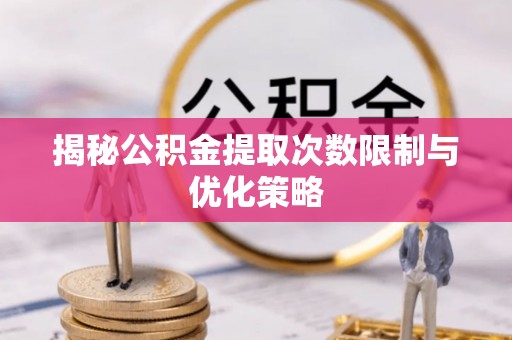 哈密揭秘公积金提取次数限制与优化策略