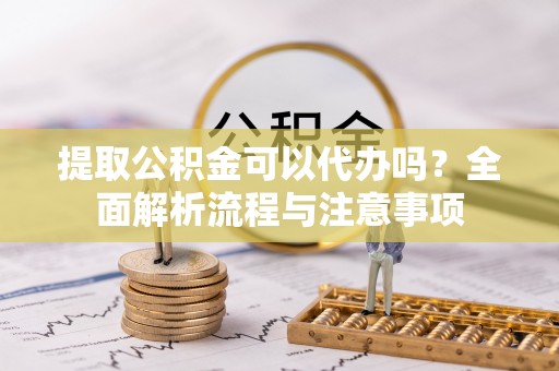 哈密提取公积金可以代办吗？全面解析流程与注意事项