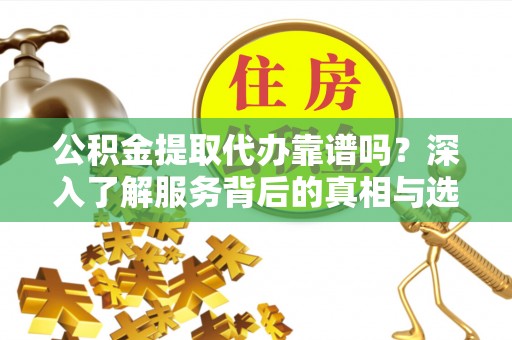 哈密公积金提取代办靠谱吗？深入了解服务背后的真相与选择指南