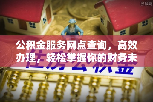 哈密公积金服务网点查询，高效办理，轻松掌握你的财务未来