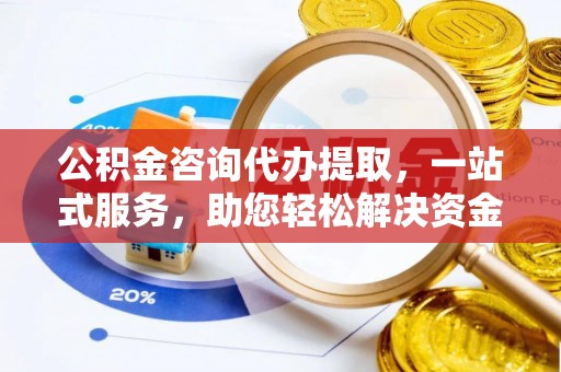 哈密公积金咨询代办提取，一站式服务，助您轻松解决资金难题