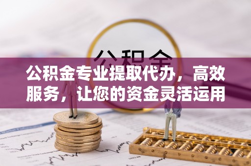 哈密公积金专业提取代办，高效服务，让您的资金灵活运用