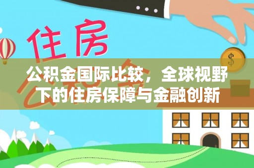 哈密公积金国际比较，全球视野下的住房保障与金融创新