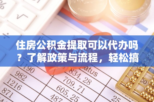 哈密住房公积金提取可以代办吗？了解政策与流程，轻松搞定公积金提取