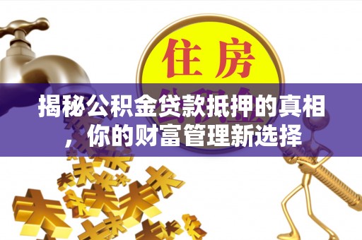 哈密揭秘公积金贷款抵押的真相，你的财富管理新选择