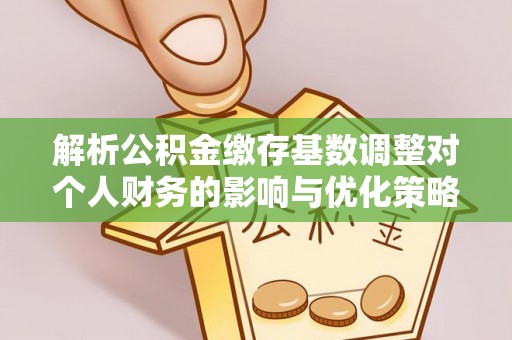 哈密解析公积金缴存基数调整对个人财务的影响与优化策略