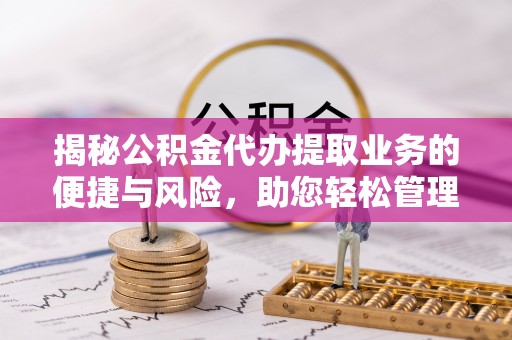 哈密揭秘公积金代办提取业务的便捷与风险，助您轻松管理个人财务