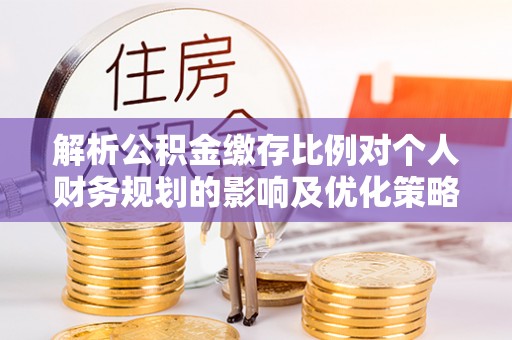 哈密解析公积金缴存比例对个人财务规划的影响及优化策略