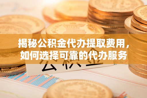 哈密揭秘公积金代办提取费用，如何选择可靠的代办服务