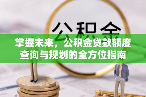 哈密掌握未来，公积金贷款额度查询与规划的全方位指南