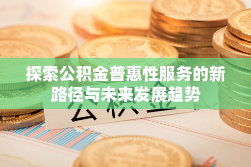 哈密探索公积金普惠性服务的新路径与未来发展趋势