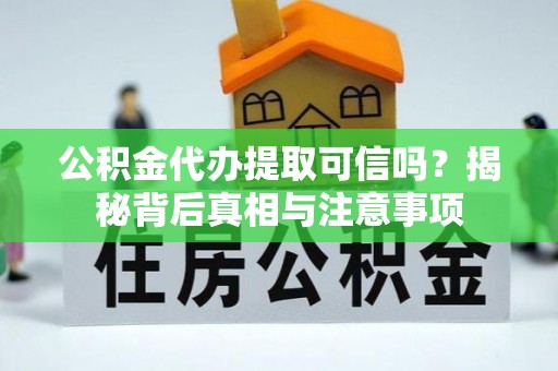 哈密公积金代办提取可信吗？揭秘背后真相与注意事项
