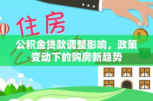 哈密公积金贷款调整影响，政策变动下的购房新趋势
