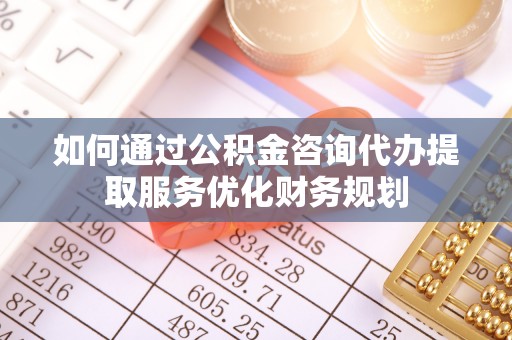 哈密如何通过公积金咨询代办提取服务优化财务规划