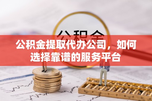 哈密公积金提取代办公司，如何选择靠谱的服务平台