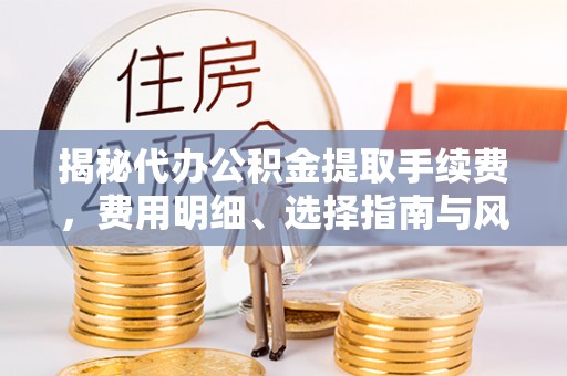 哈密揭秘代办公积金提取手续费，费用明细、选择指南与风险防范