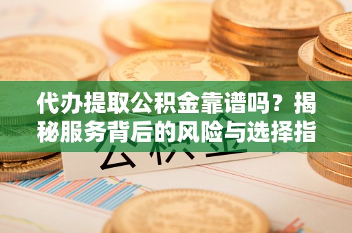 哈密代办提取公积金靠谱吗？揭秘服务背后的风险与选择指南