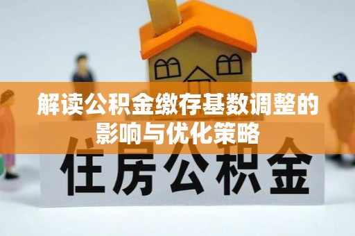 哈密解读公积金缴存基数调整的影响与优化策略