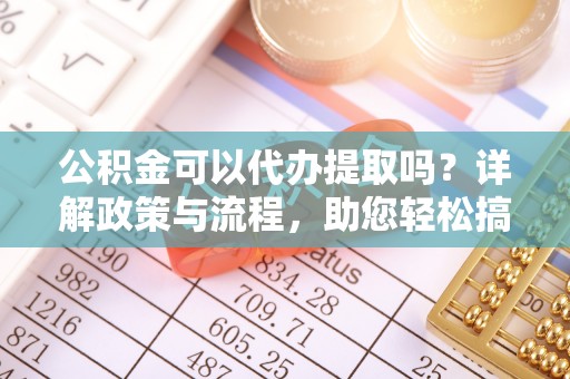 哈密公积金可以代办提取吗？详解政策与流程，助您轻松搞定！