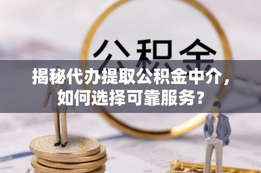 哈密揭秘代办提取公积金中介，如何选择可靠服务？