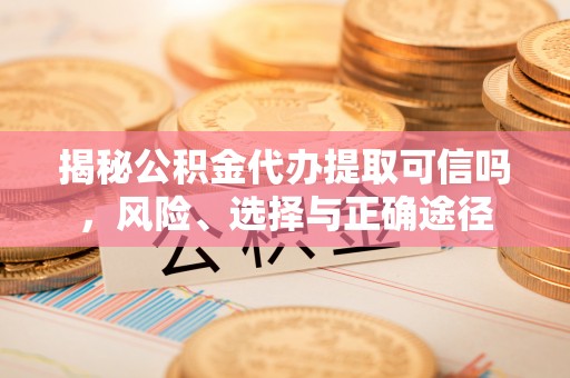哈密揭秘公积金代办提取可信吗，风险、选择与正确途径