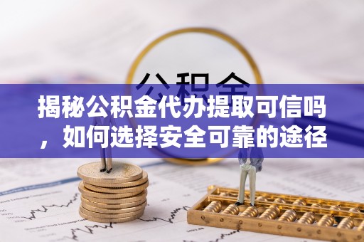 哈密揭秘公积金代办提取可信吗，如何选择安全可靠的途径