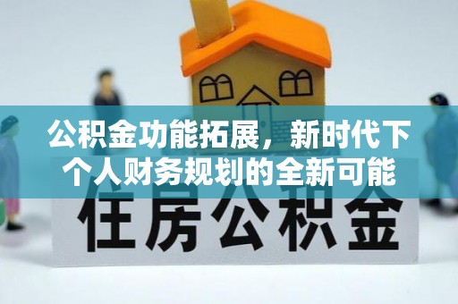 哈密公积金功能拓展，新时代下个人财务规划的全新可能