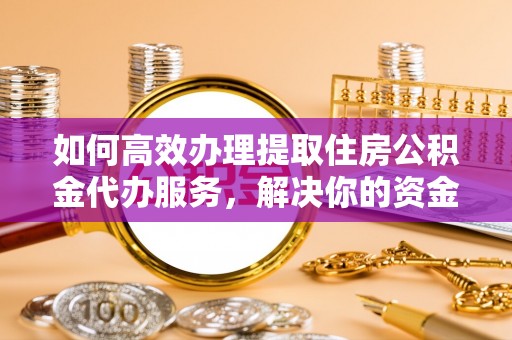 哈密如何高效办理提取住房公积金代办服务，解决你的资金需求