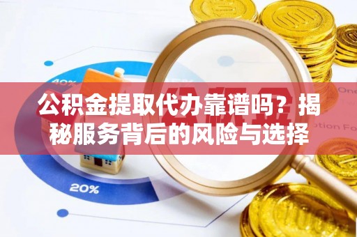 哈密公积金提取代办靠谱吗？揭秘服务背后的风险与选择
