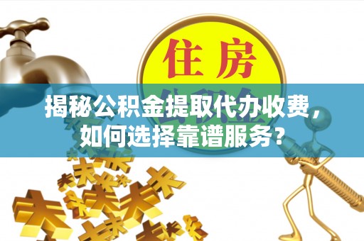 哈密揭秘公积金提取代办收费，如何选择靠谱服务？