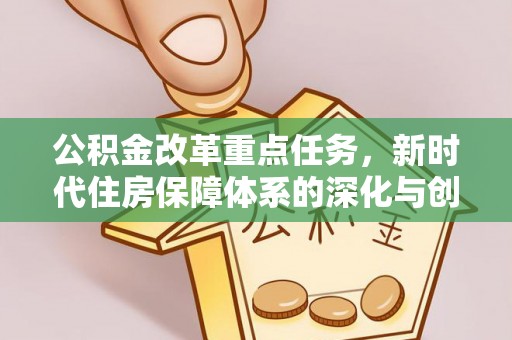 哈密公积金改革重点任务，新时代住房保障体系的深化与创新