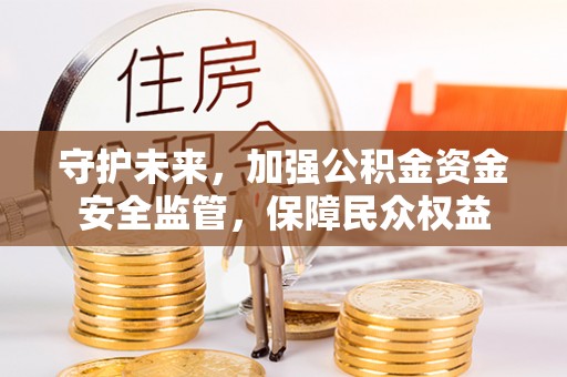 哈密守护未来，加强公积金资金安全监管，保障民众权益
