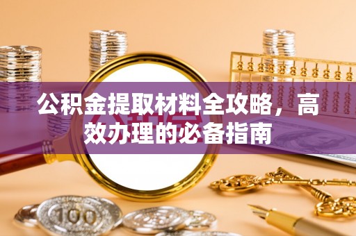 哈密公积金提取材料全攻略，高效办理的必备指南