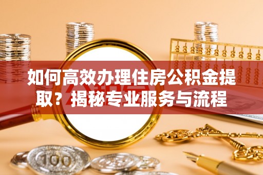 哈密如何高效办理住房公积金提取？揭秘专业服务与流程