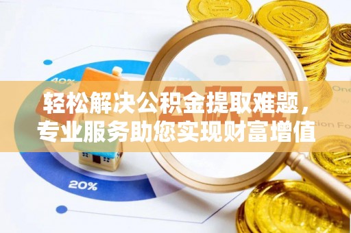 哈密轻松解决公积金提取难题，专业服务助您实现财富增值——代办公积金提取