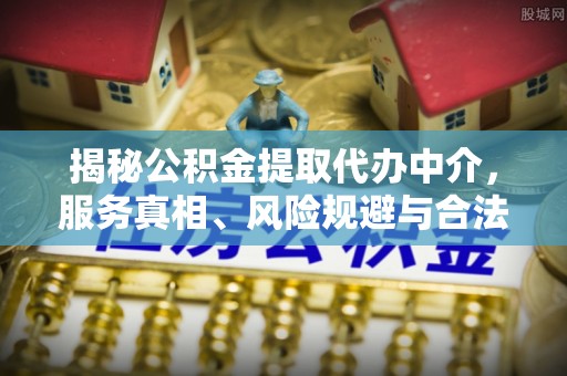 哈密揭秘公积金提取代办中介，服务真相、风险规避与合法途径