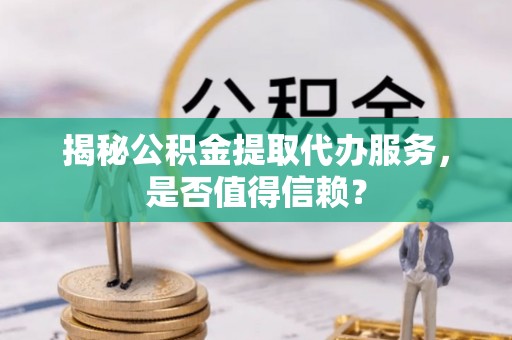 哈密揭秘公积金提取代办服务，是否值得信赖？