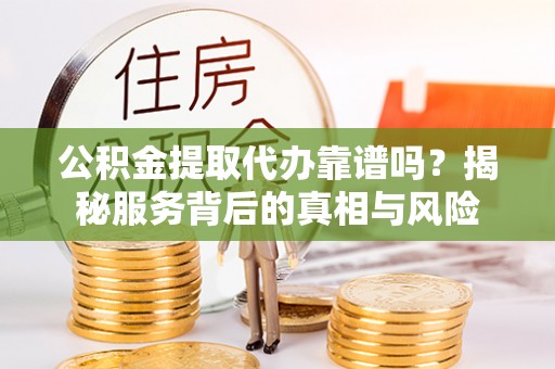 哈密公积金提取代办靠谱吗？揭秘服务背后的真相与风险