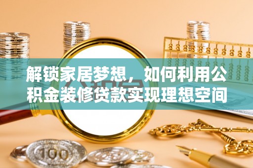 哈密解锁家居梦想，如何利用公积金装修贷款实现理想空间