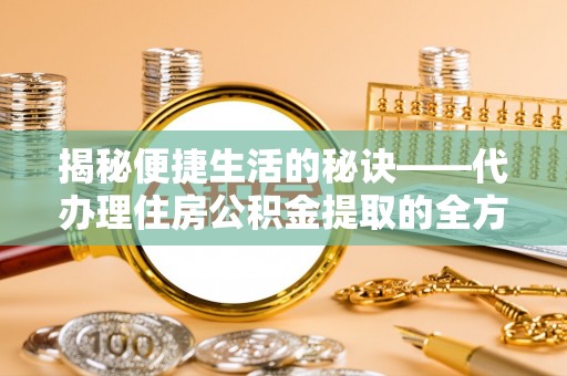 哈密揭秘便捷生活的秘诀——代办理住房公积金提取的全方位指南